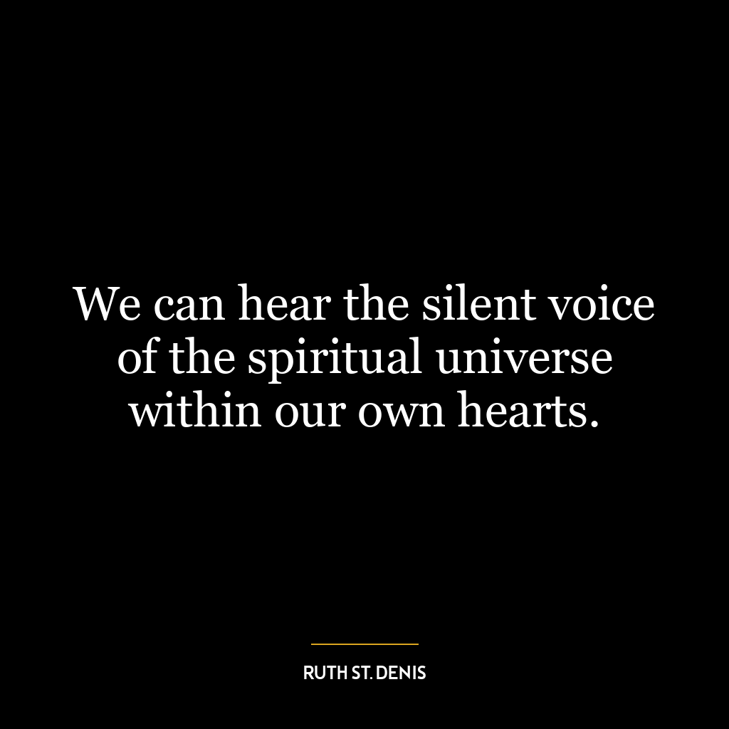 We can hear the silent voice of the spiritual universe within our own hearts.