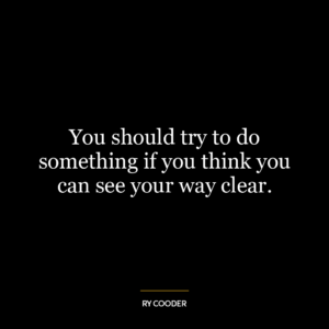 You should try to do something if you think you can see your way clear.