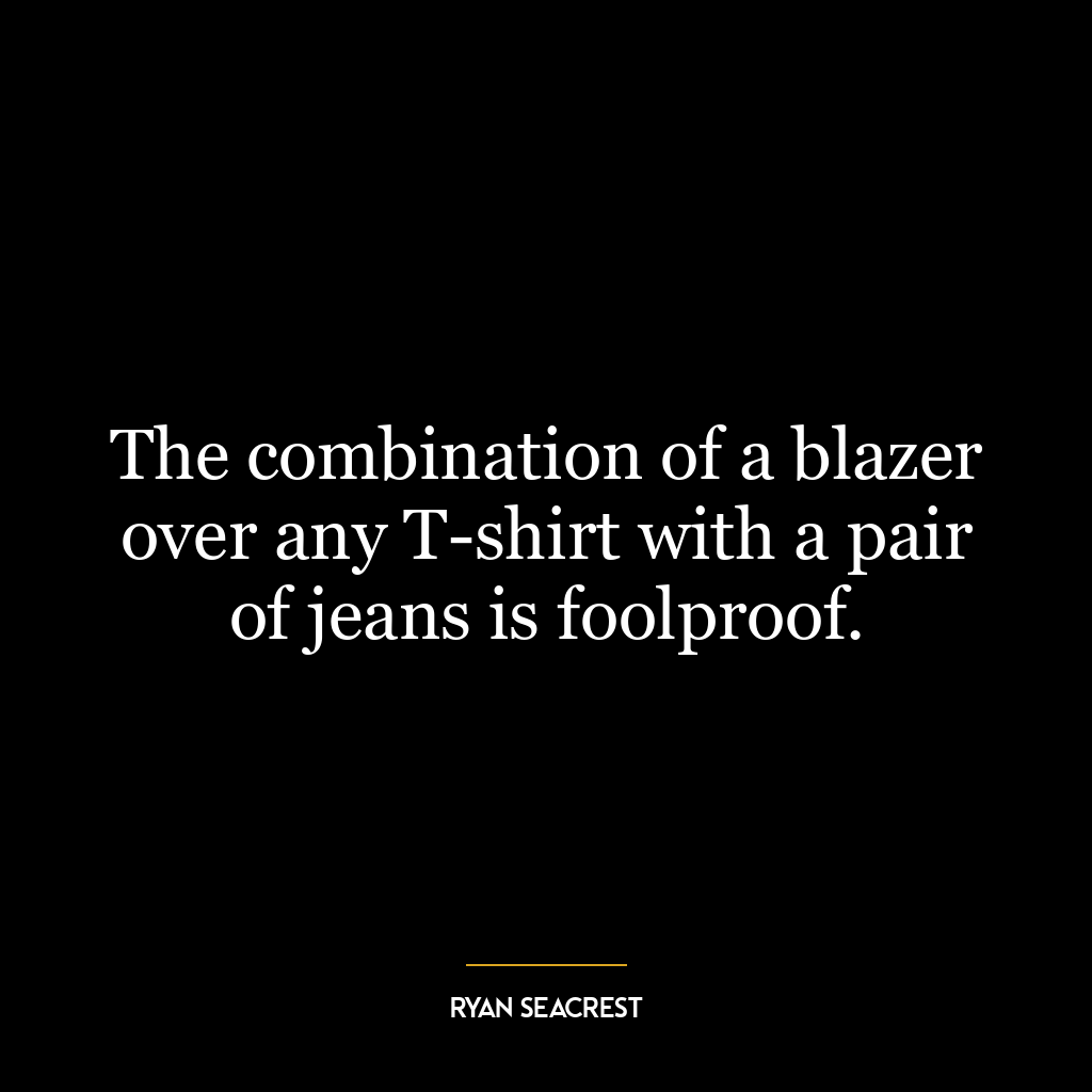 The combination of a blazer over any T-shirt with a pair of jeans is foolproof.