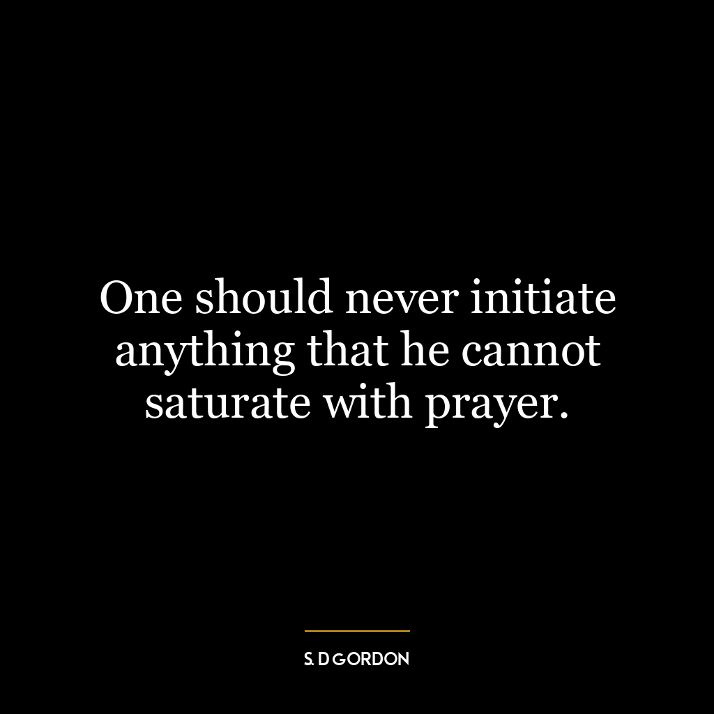 One should never initiate anything that he cannot saturate with prayer.