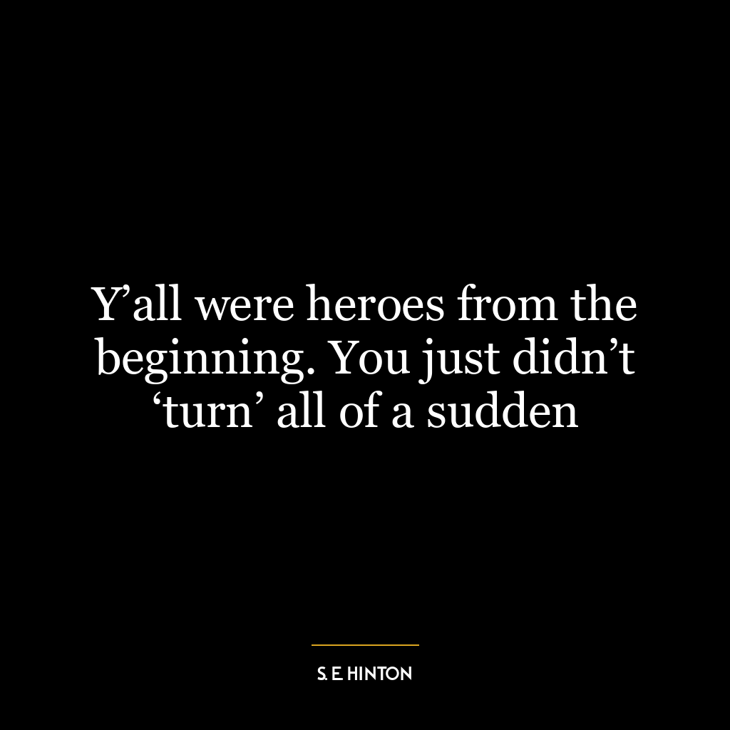 Y’all were heroes from the beginning. You just didn’t ‘turn’ all of a sudden