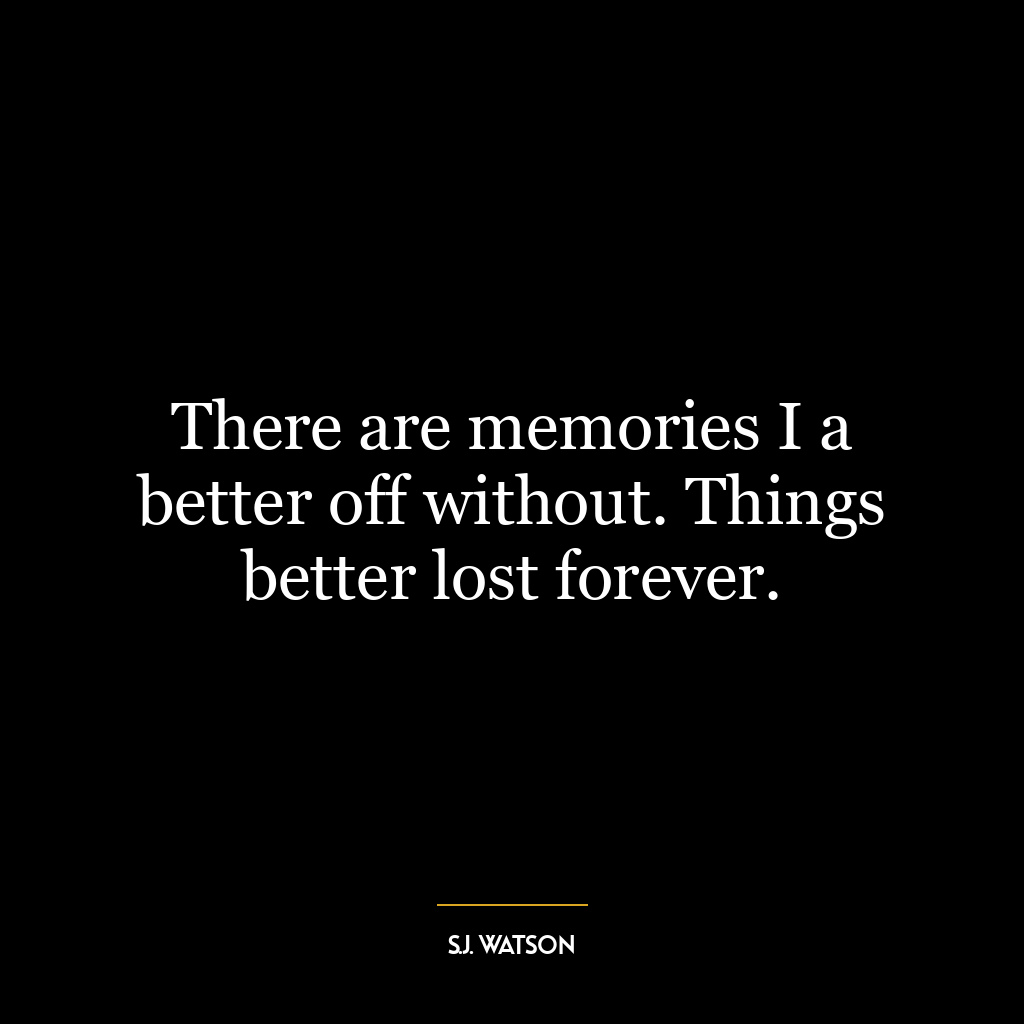 There are memories I a better off without. Things better lost forever.