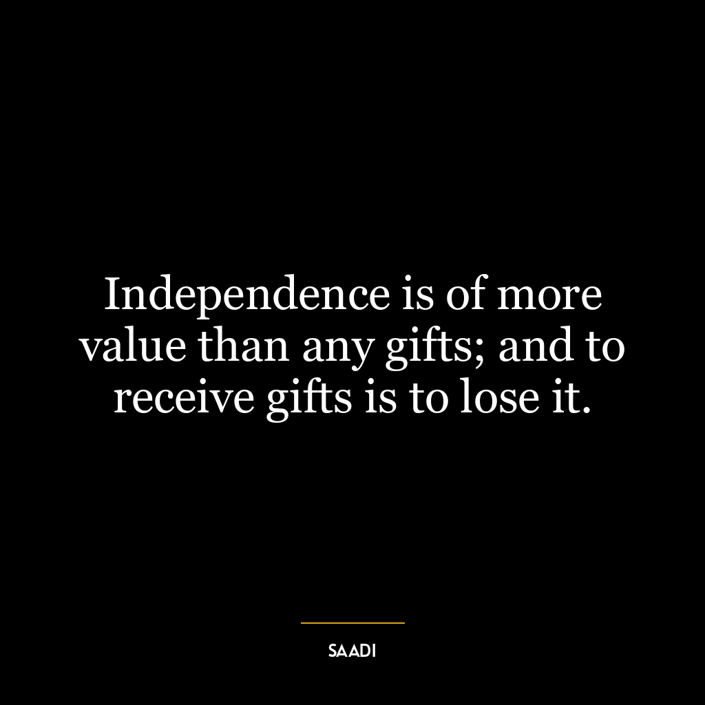 Independence is of more value than any gifts; and to receive gifts is to lose it.