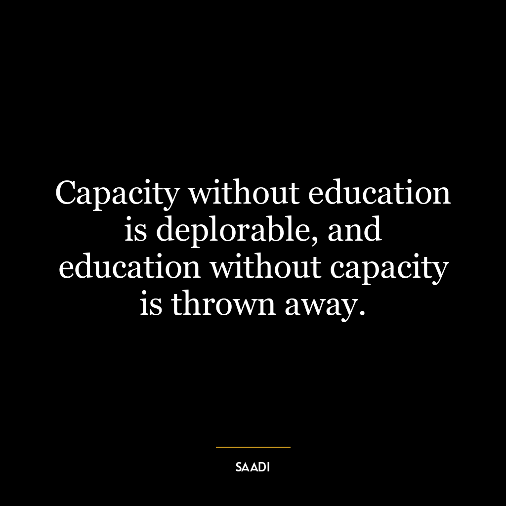 Capacity without education is deplorable, and education without capacity is thrown away.