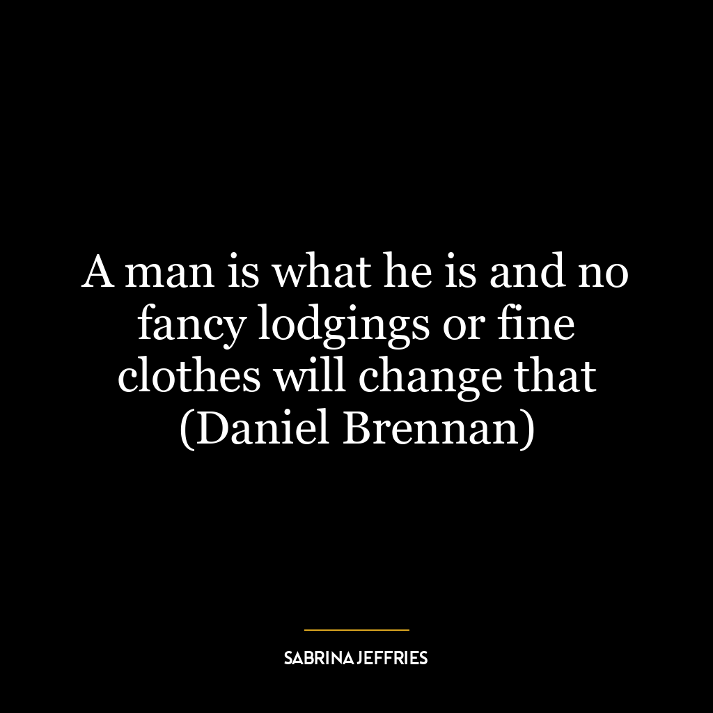 A man is what he is and no fancy lodgings or fine clothes will change that (Daniel Brennan)