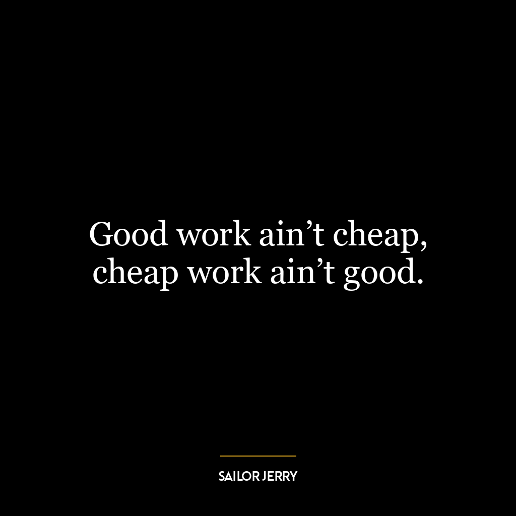 Good work ain’t cheap, cheap work ain’t good.