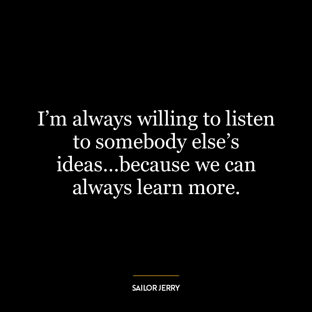 I’m always willing to listen to somebody else’s ideas…because we can always learn more.