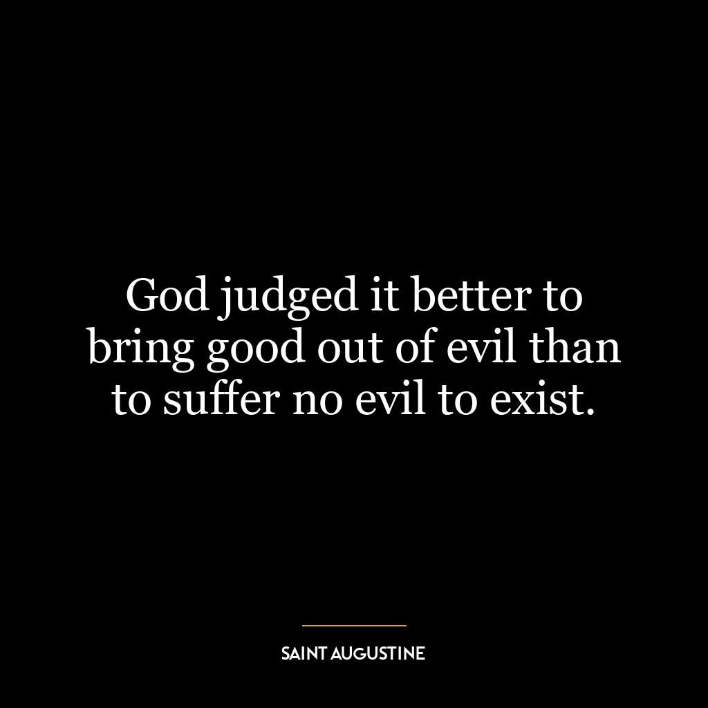 God judged it better to bring good out of evil than to suffer no evil to exist.