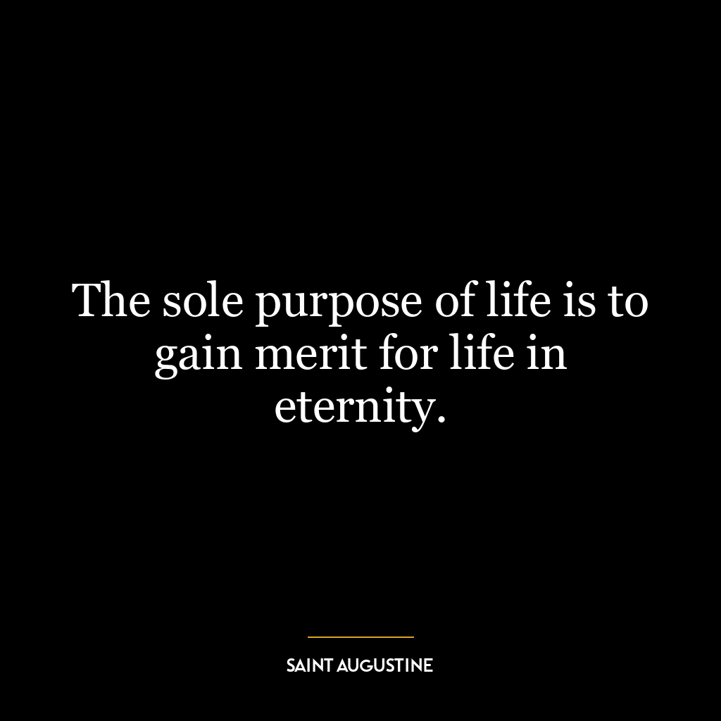 The sole purpose of life is to gain merit for life in eternity.