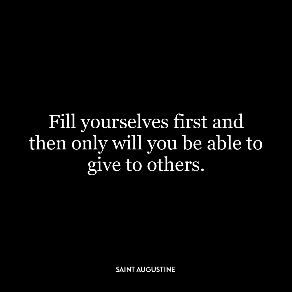 Fill yourselves first and then only will you be able to give to others.