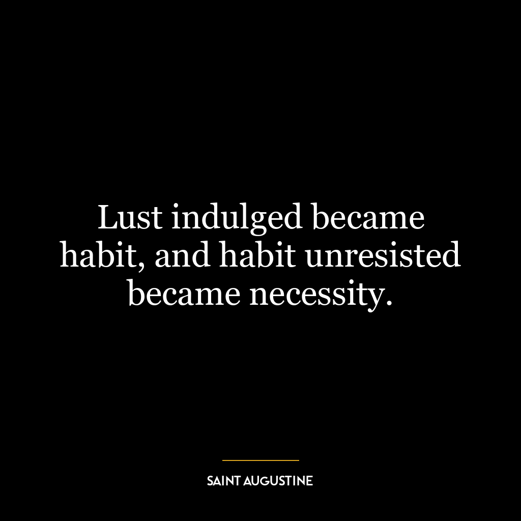 Lust indulged became habit, and habit unresisted became necessity.