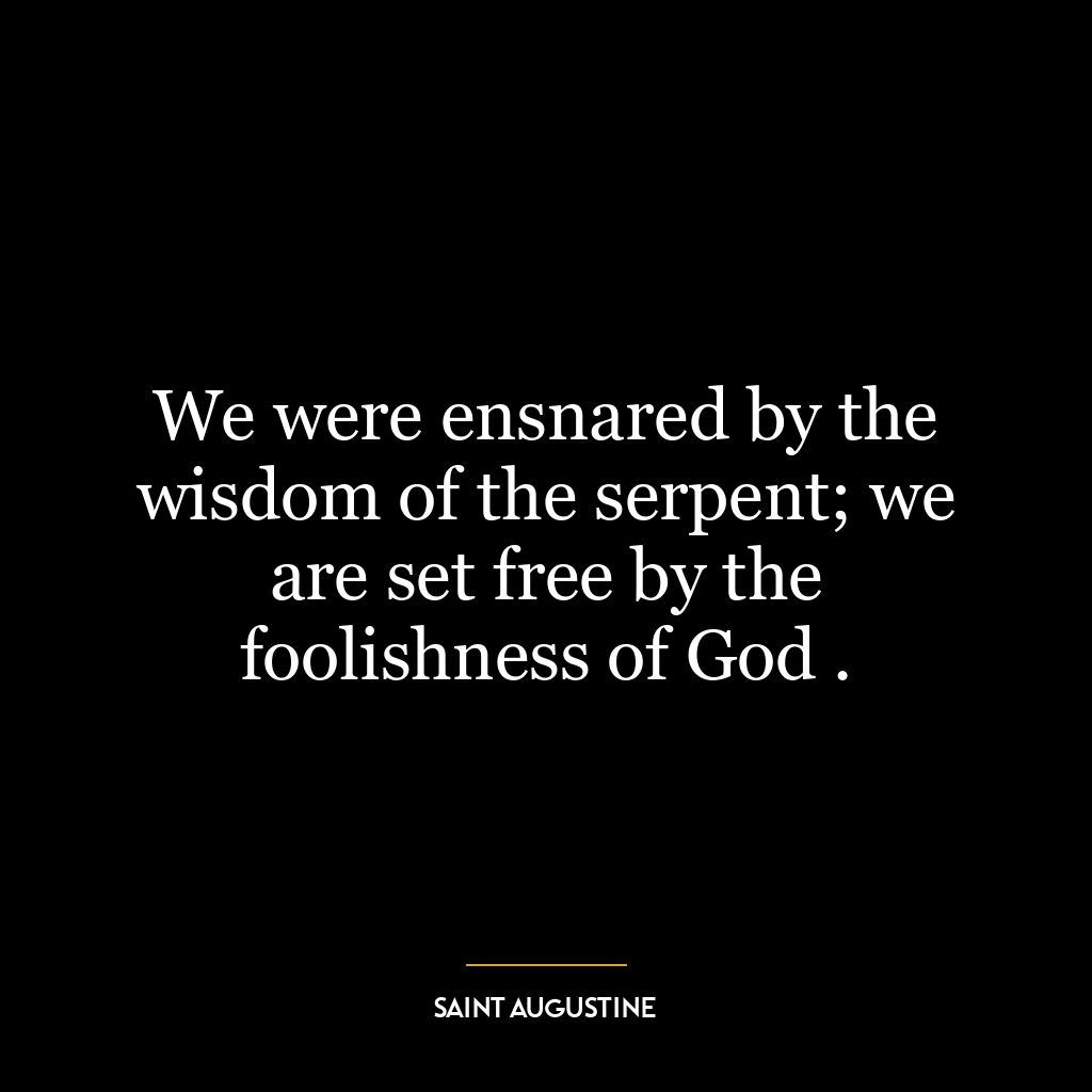 We were ensnared by the wisdom of the serpent; we are set free by the foolishness of God .