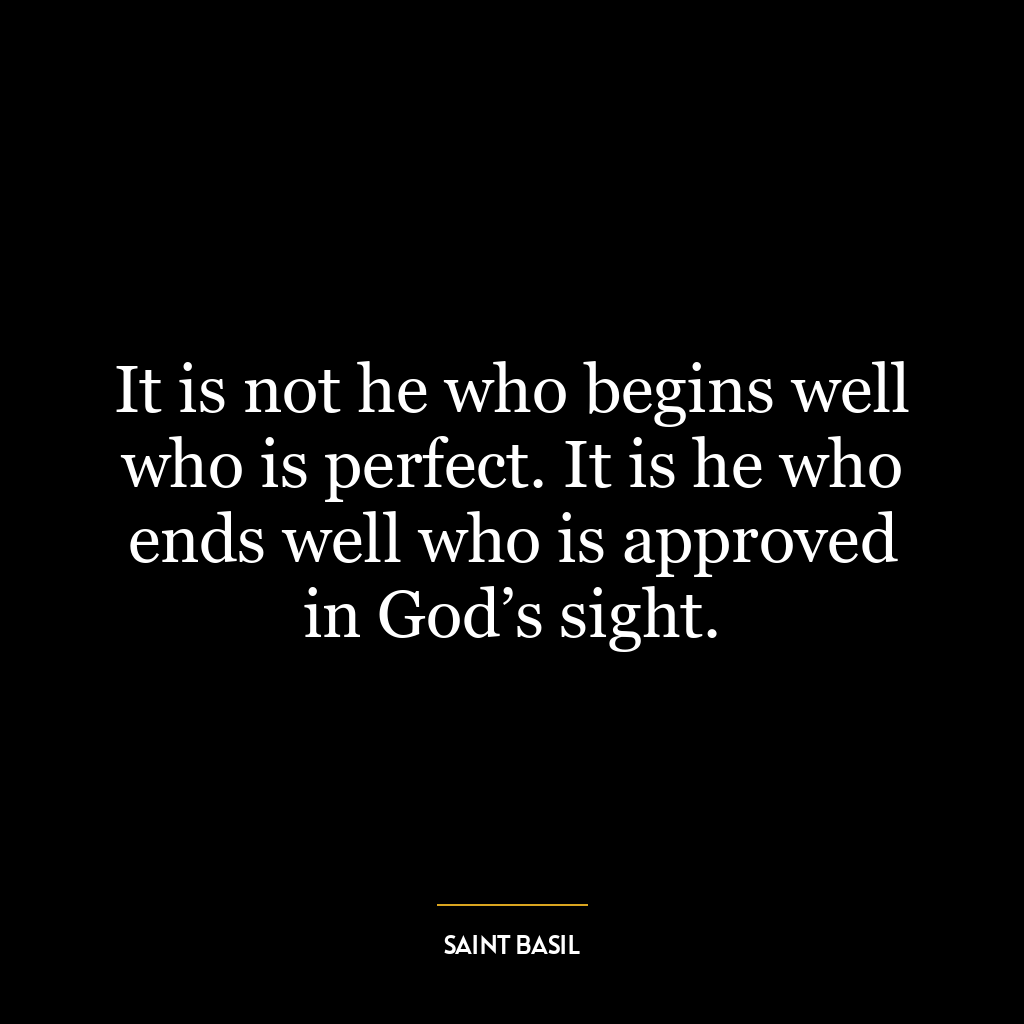 It is not he who begins well who is perfect. It is he who ends well who is approved in God’s sight.