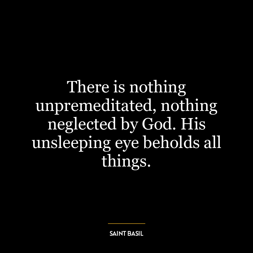 There is nothing unpremeditated, nothing neglected by God. His unsleeping eye beholds all things.