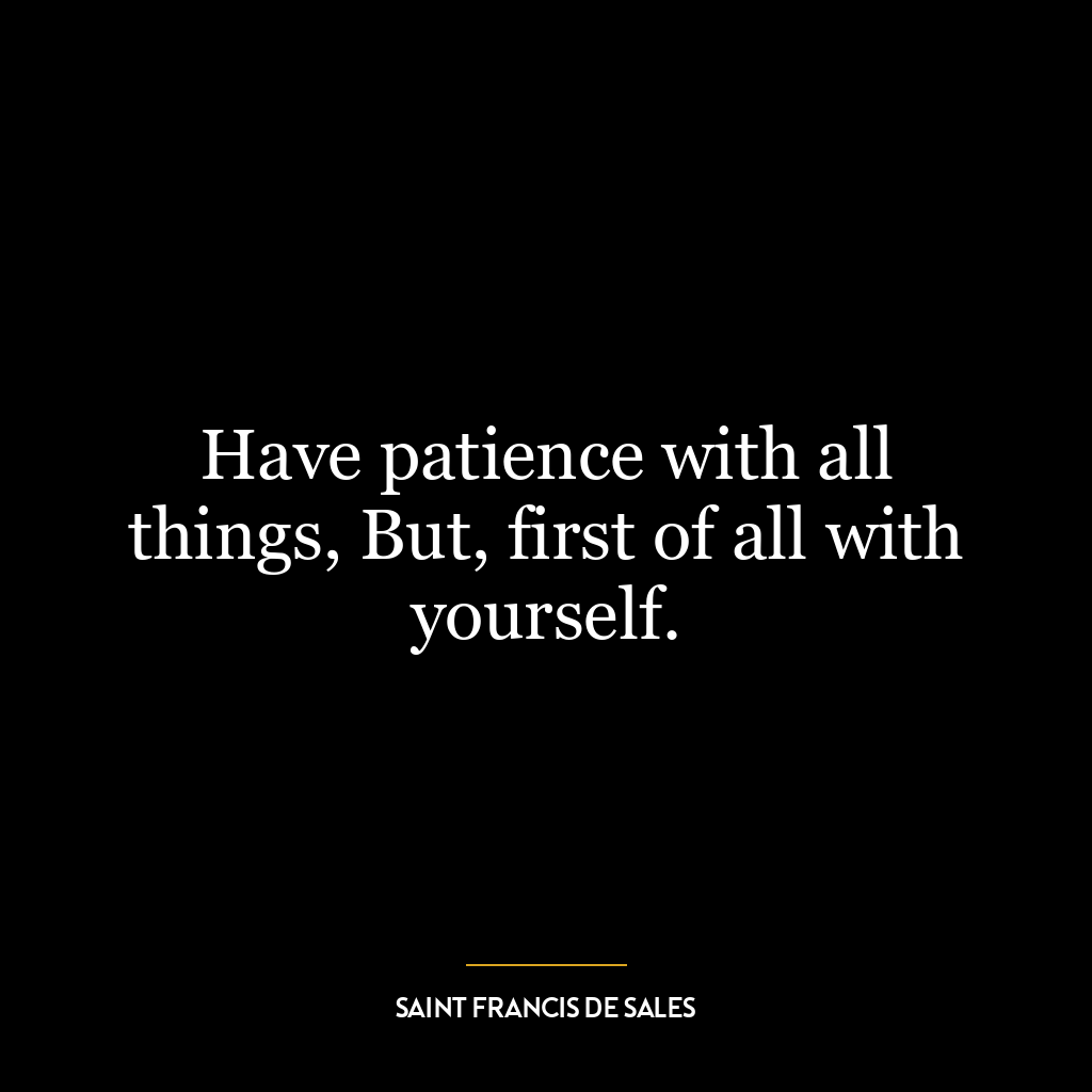 Have patience with all things, But, first of all with yourself.