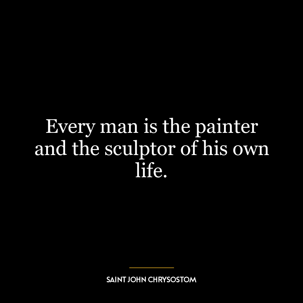 Every man is the painter and the sculptor of his own life.