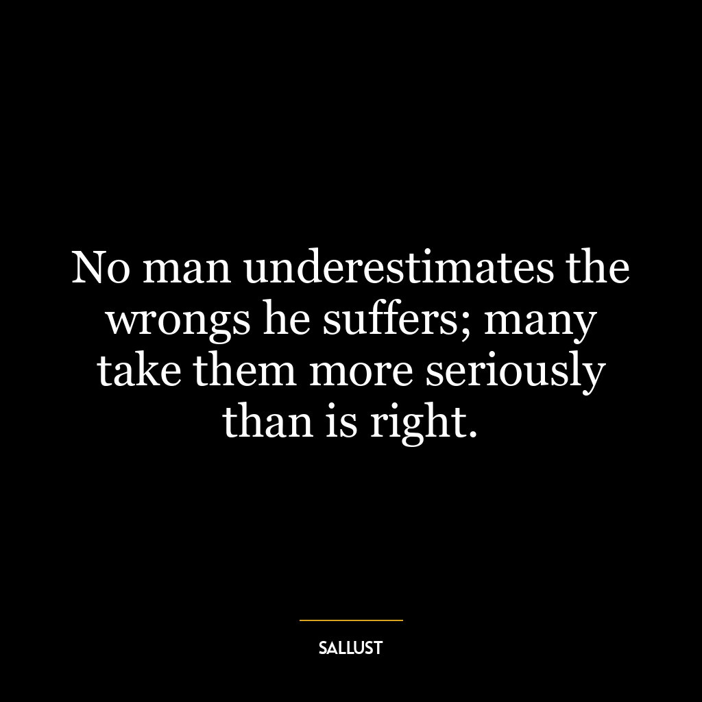 No man underestimates the wrongs he suffers; many take them more seriously than is right.