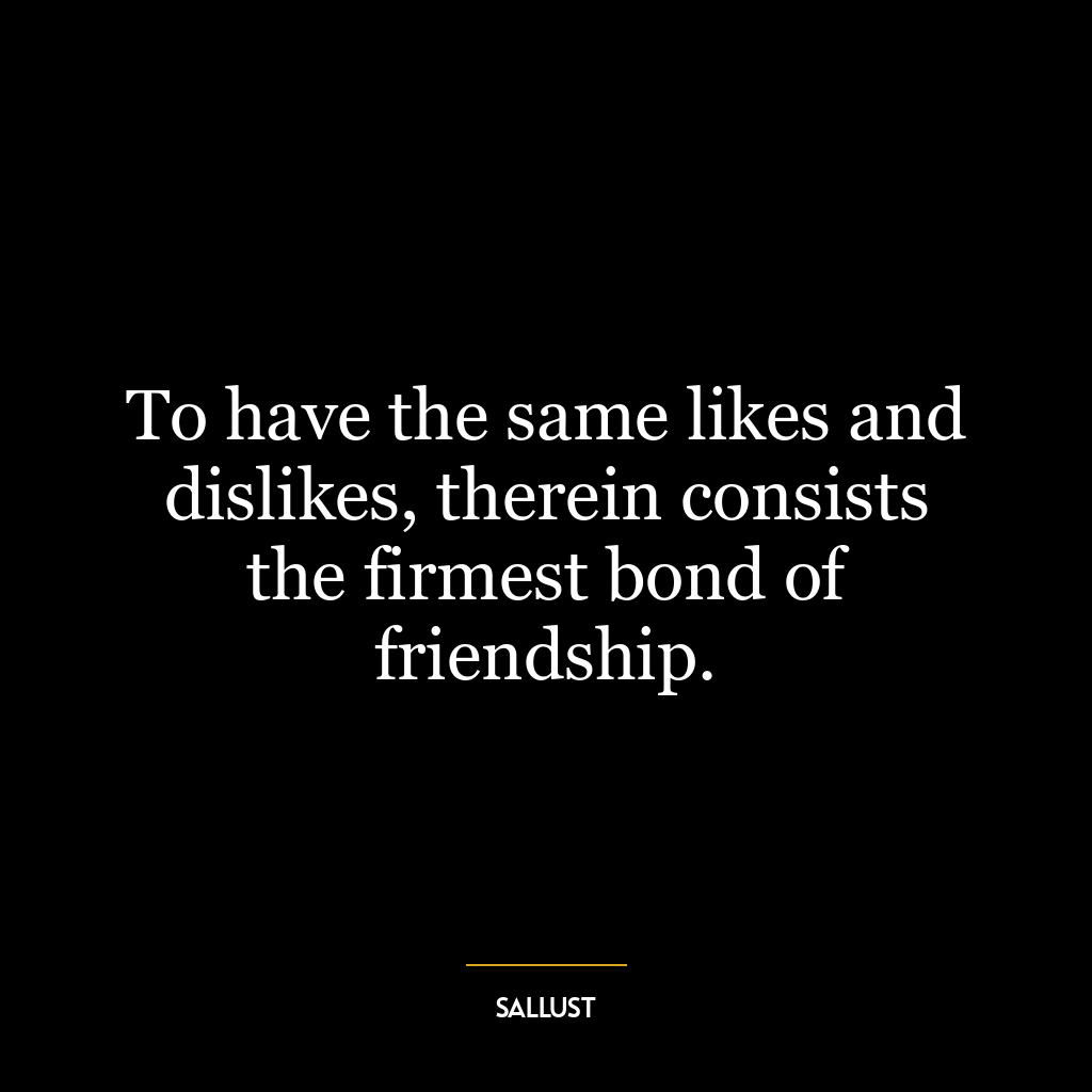 To have the same likes and dislikes, therein consists the firmest bond of friendship.