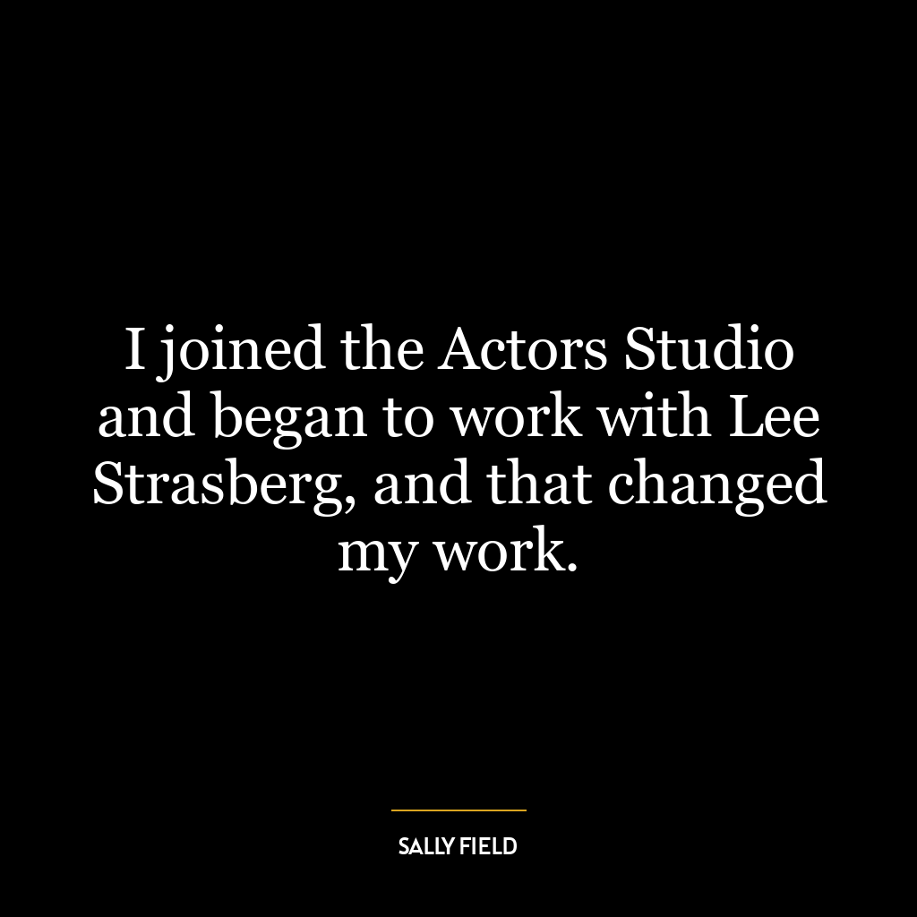 I joined the Actors Studio and began to work with Lee Strasberg, and that changed my work.