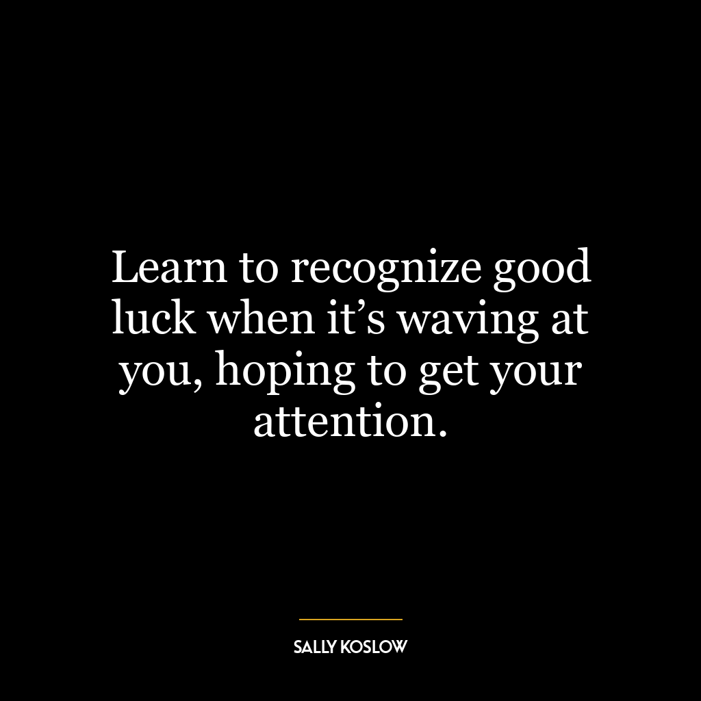 Learn to recognize good luck when it’s waving at you, hoping to get your attention.