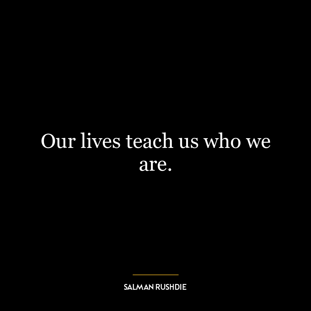 Our lives teach us who we are.