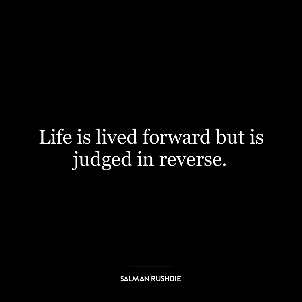 Life is lived forward but is judged in reverse.