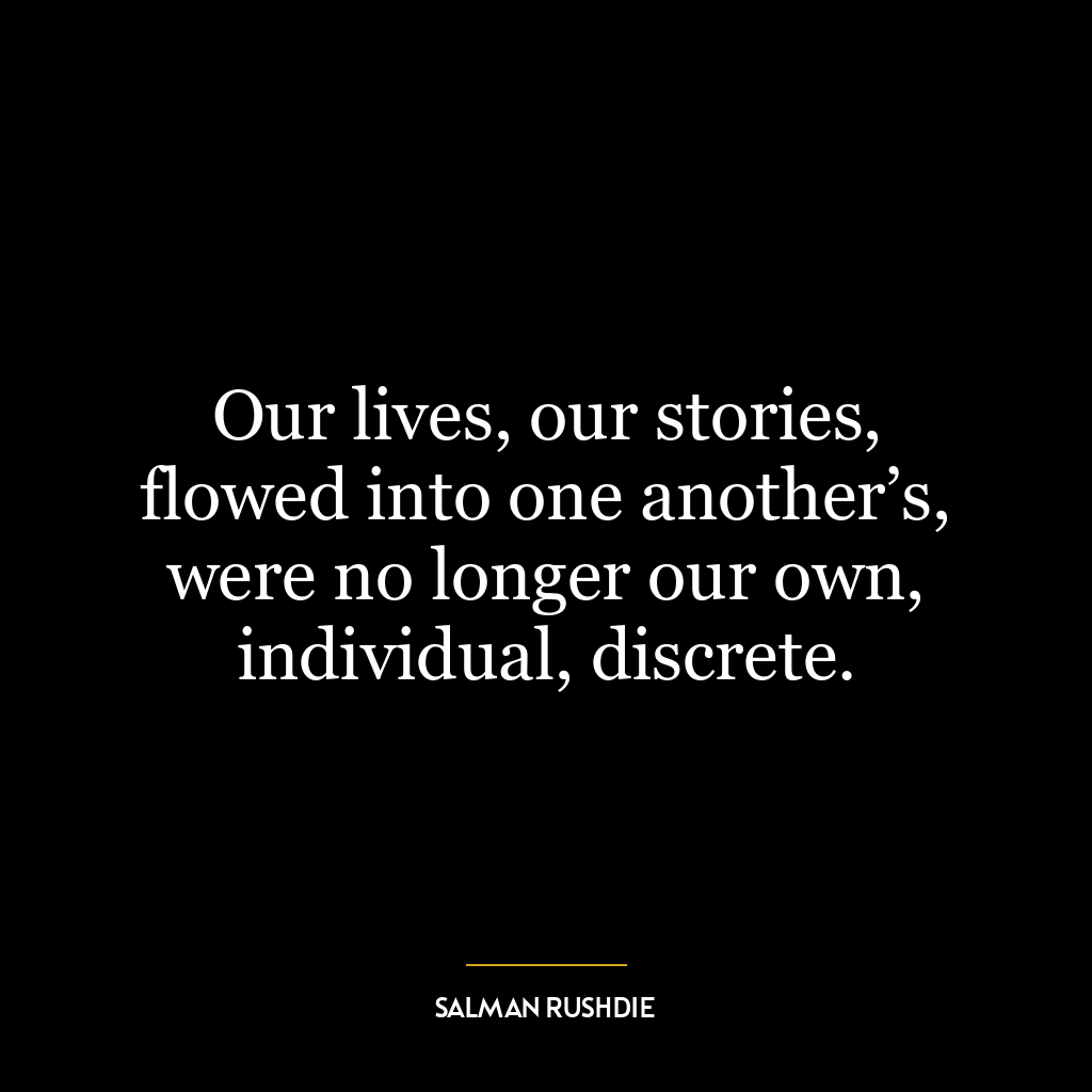 Our lives, our stories, flowed into one another’s, were no longer our own, individual, discrete.