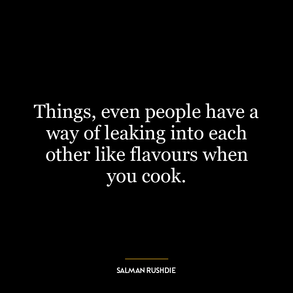 Things, even people have a way of leaking into each other like flavours when you cook.