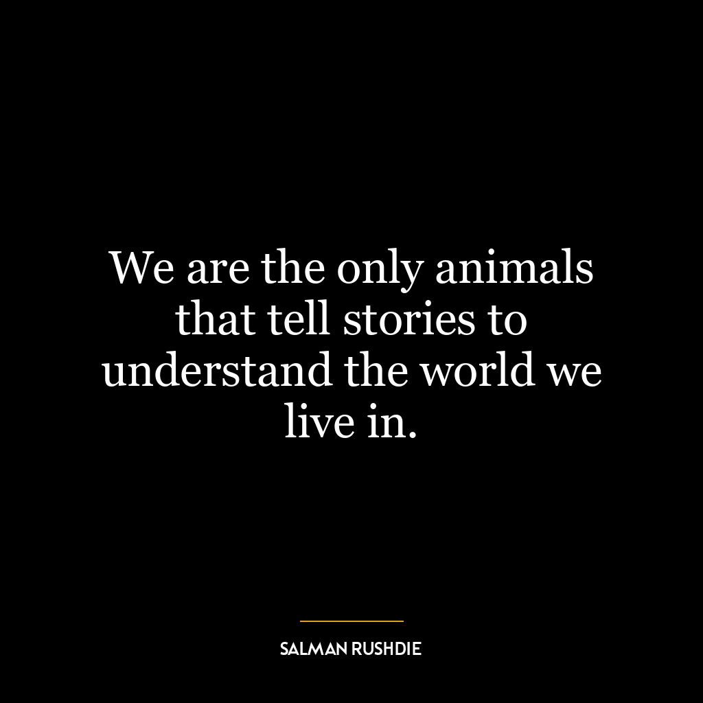 We are the only animals that tell stories to understand the world we live in.