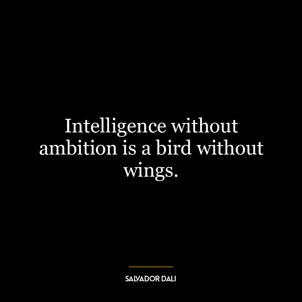 Intelligence without ambition is a bird without wings.