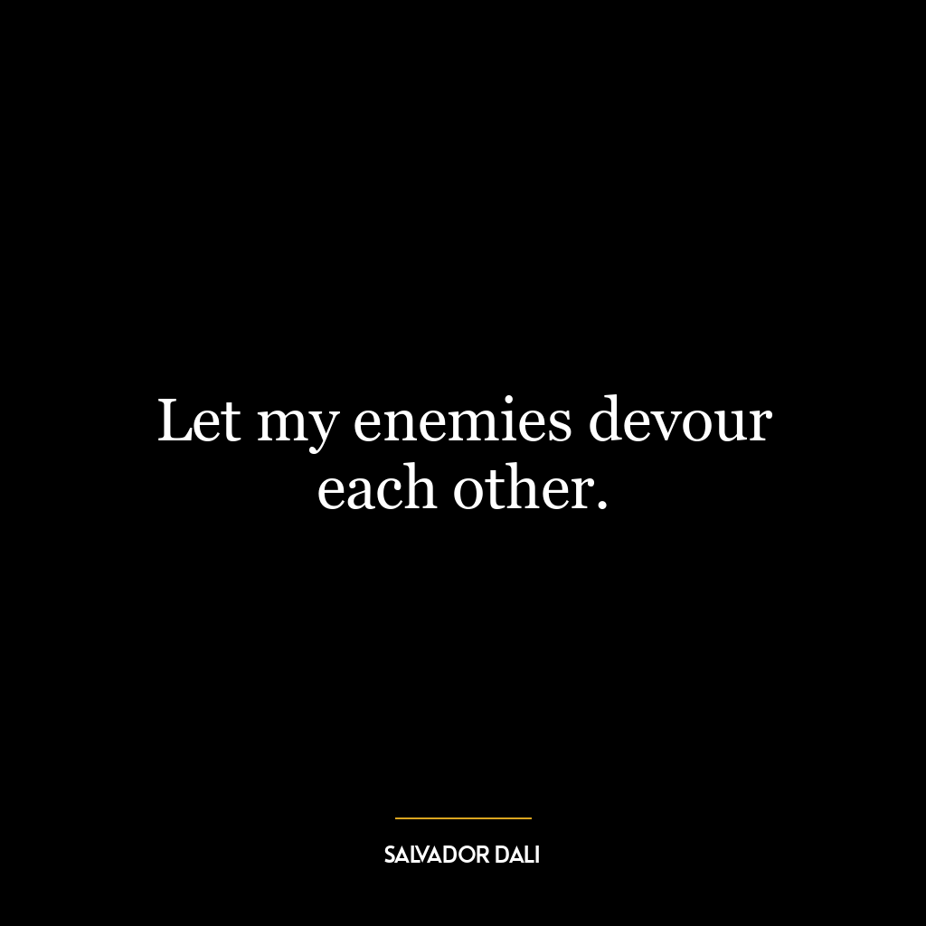 Let my enemies devour each other.