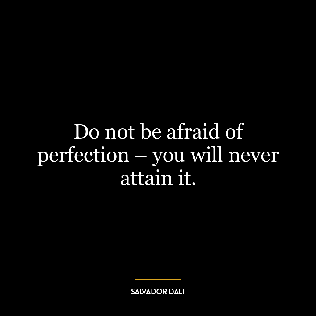 Do not be afraid of perfection – you will never attain it.