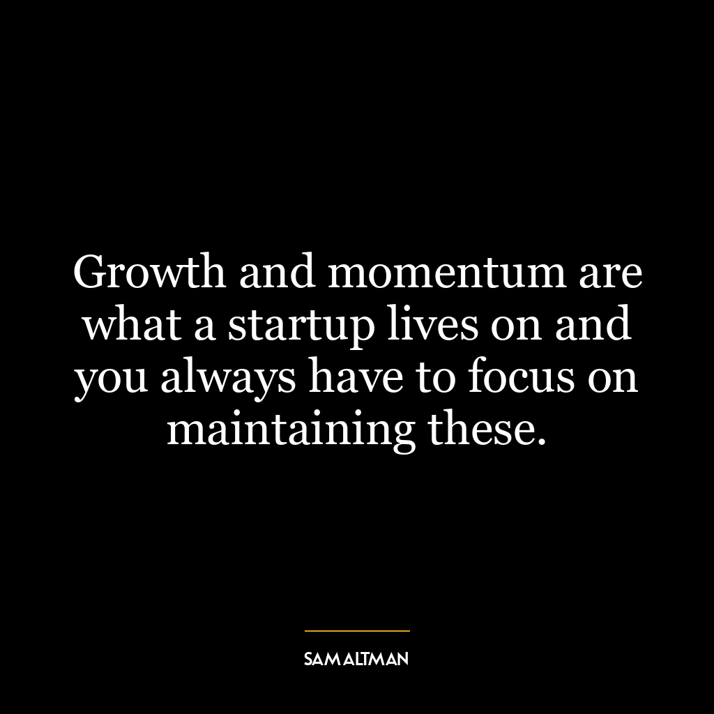 Growth and momentum are what a startup lives on and you always have to focus on maintaining these.