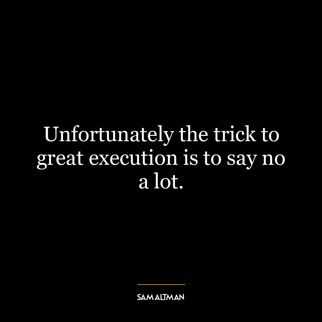 Unfortunately the trick to great execution is to say no a lot.