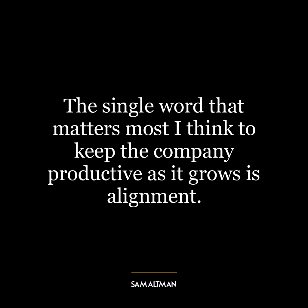 The single word that matters most I think to keep the company productive as it grows is alignment.