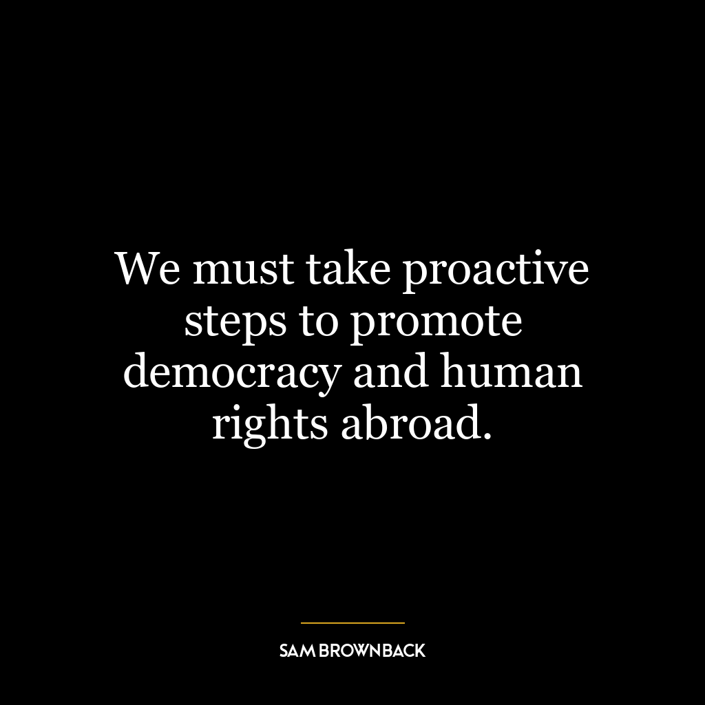 We must take proactive steps to promote democracy and human rights abroad.