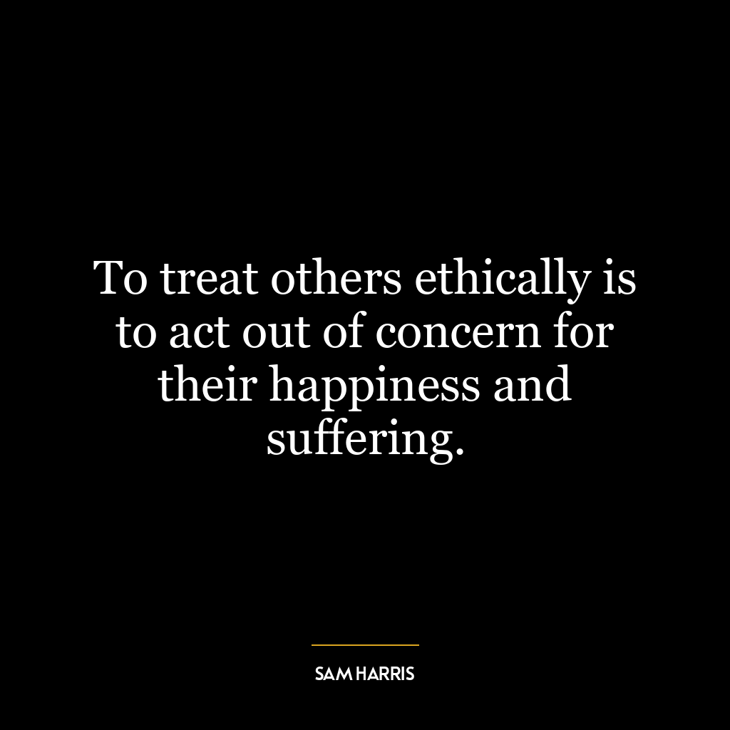 To treat others ethically is to act out of concern for their happiness and suffering.