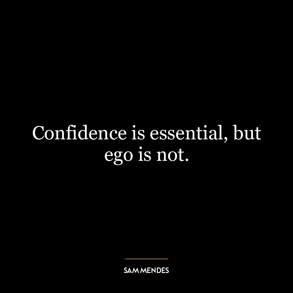 Confidence is essential, but ego is not.