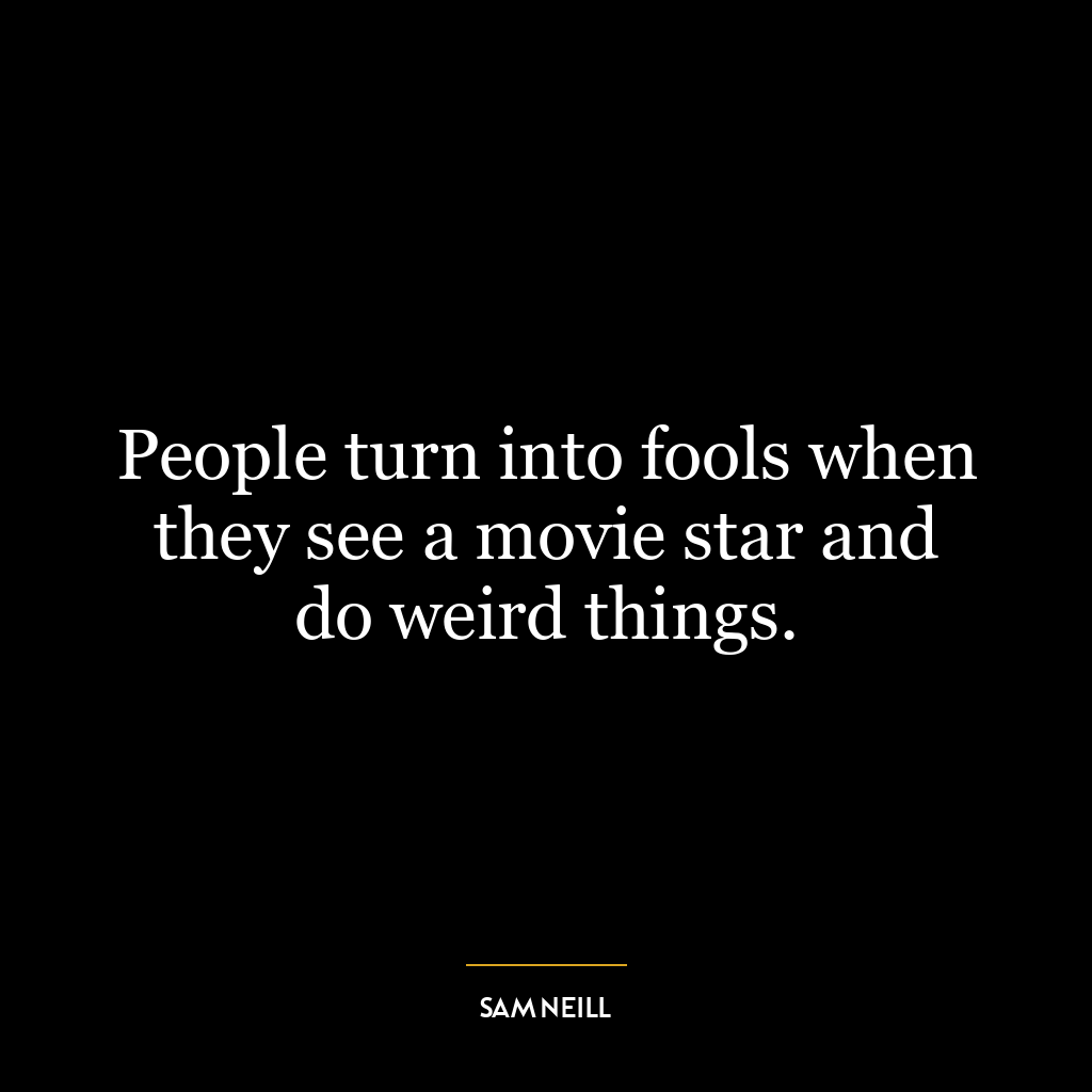 People turn into fools when they see a movie star and do weird things.