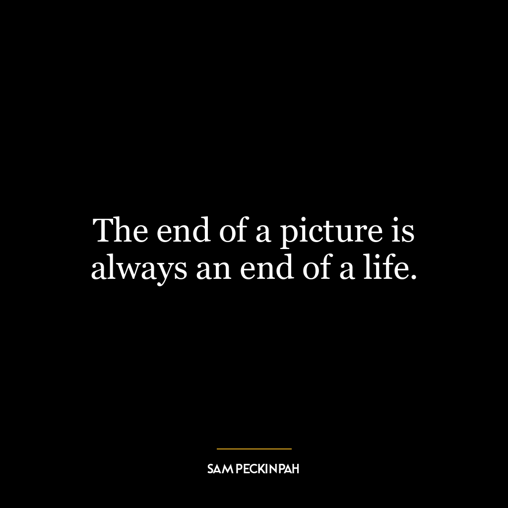 The end of a picture is always an end of a life.