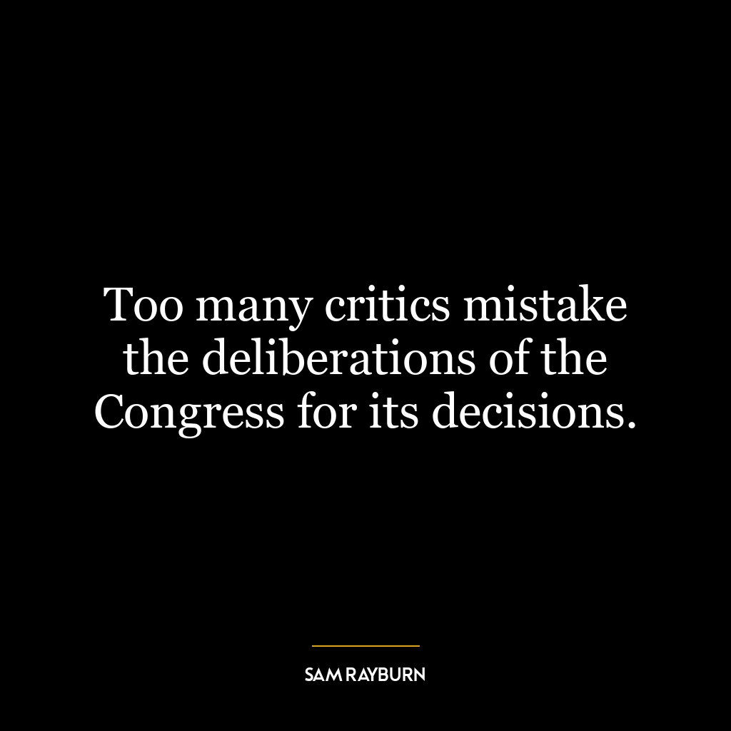 Too many critics mistake the deliberations of the Congress for its decisions.