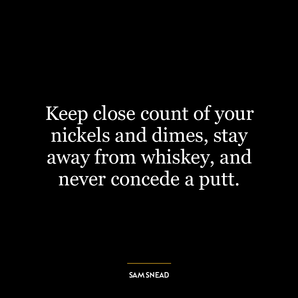 Keep close count of your nickels and dimes, stay away from whiskey, and never concede a putt.