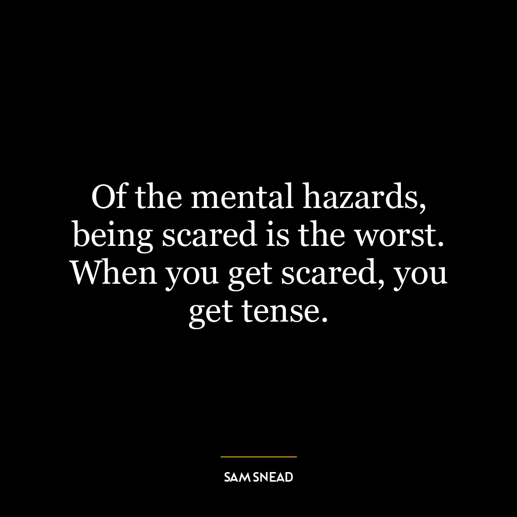 Of the mental hazards, being scared is the worst. When you get scared, you get tense.