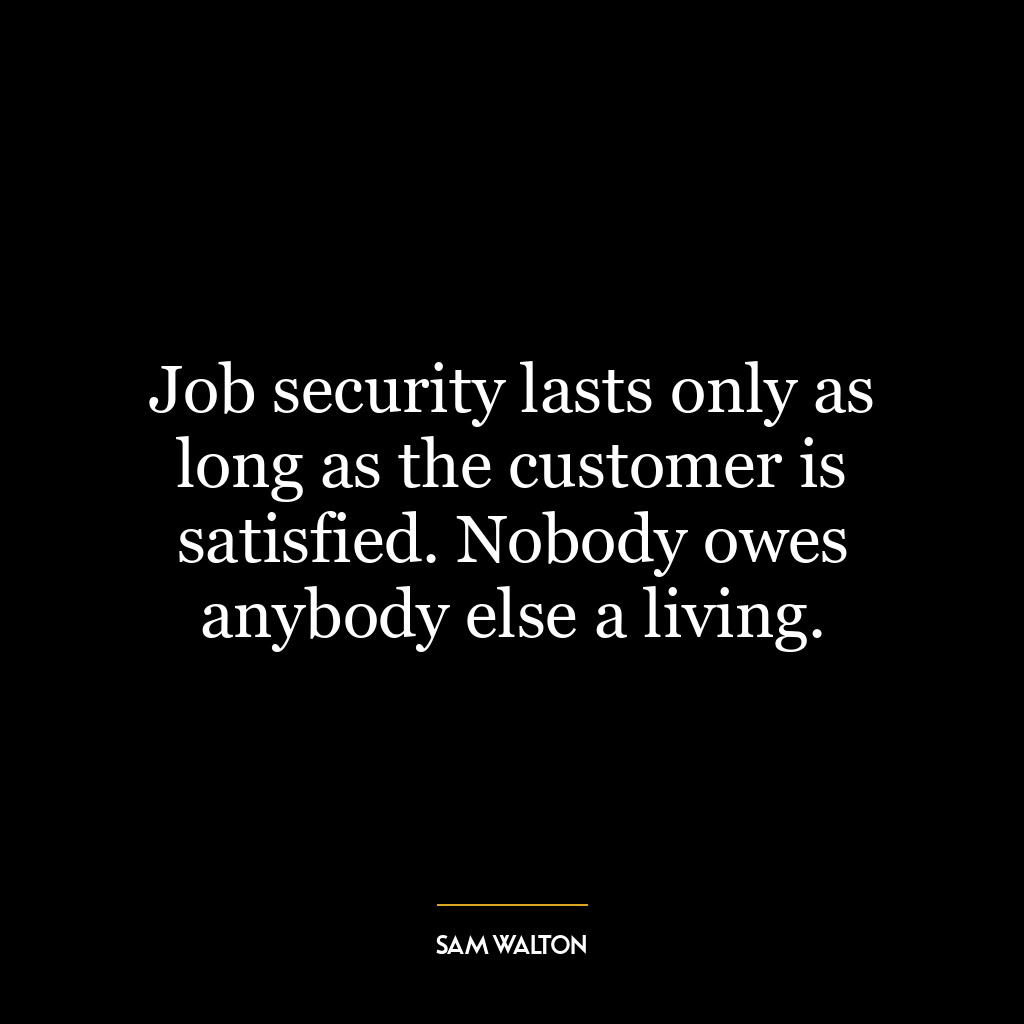 Job security lasts only as long as the customer is satisfied. Nobody owes anybody else a living.