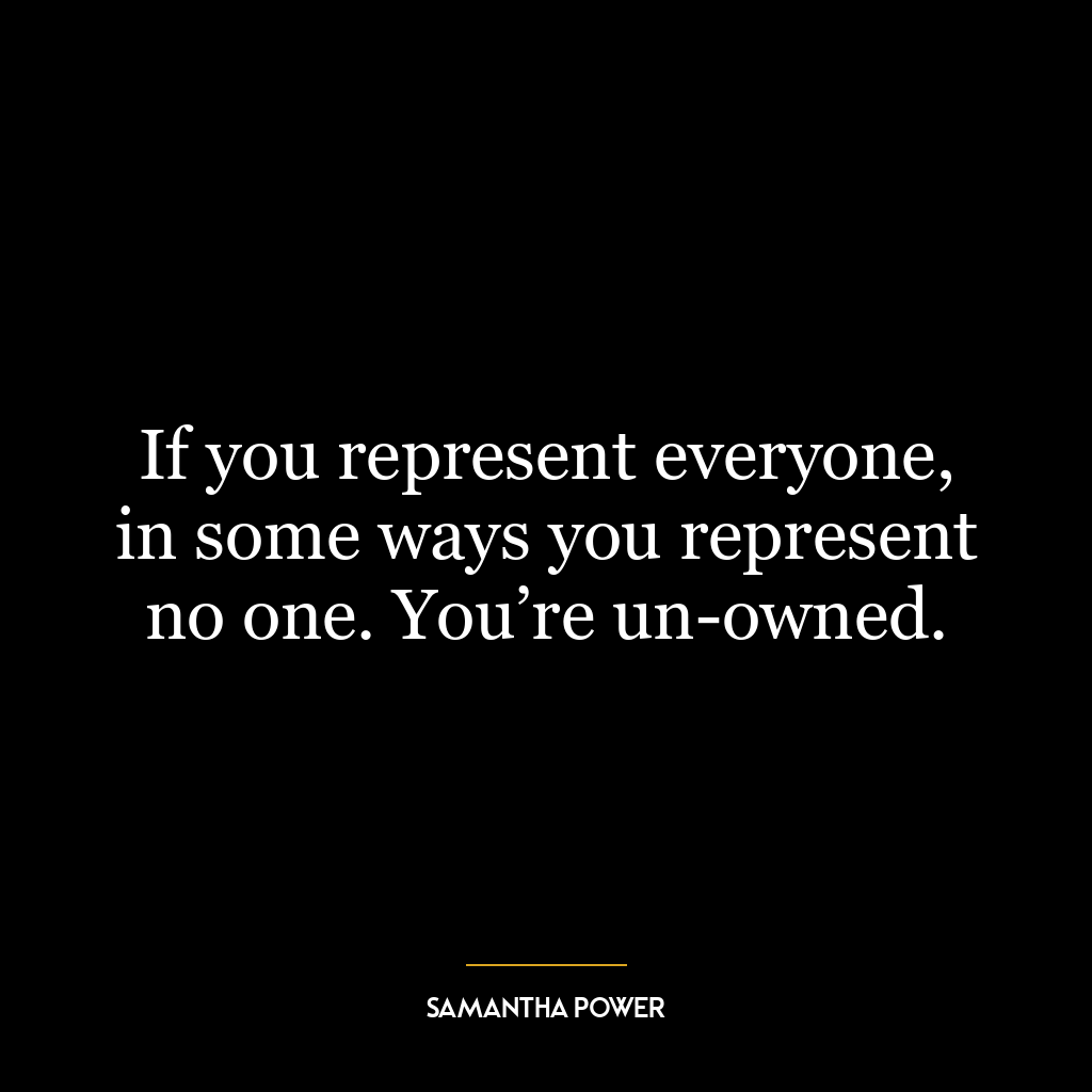 If you represent everyone, in some ways you represent no one. You’re un-owned.