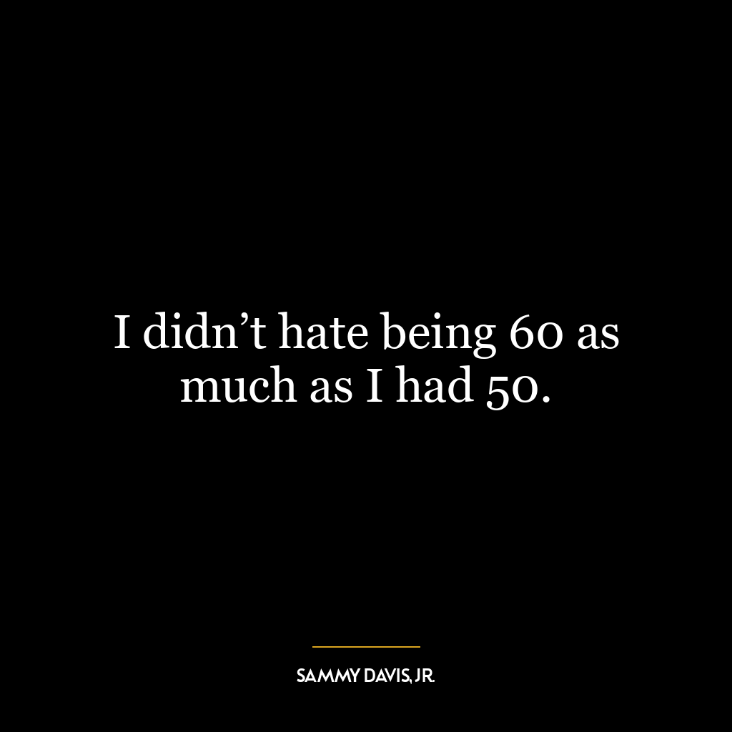 I didn’t hate being 60 as much as I had 50.