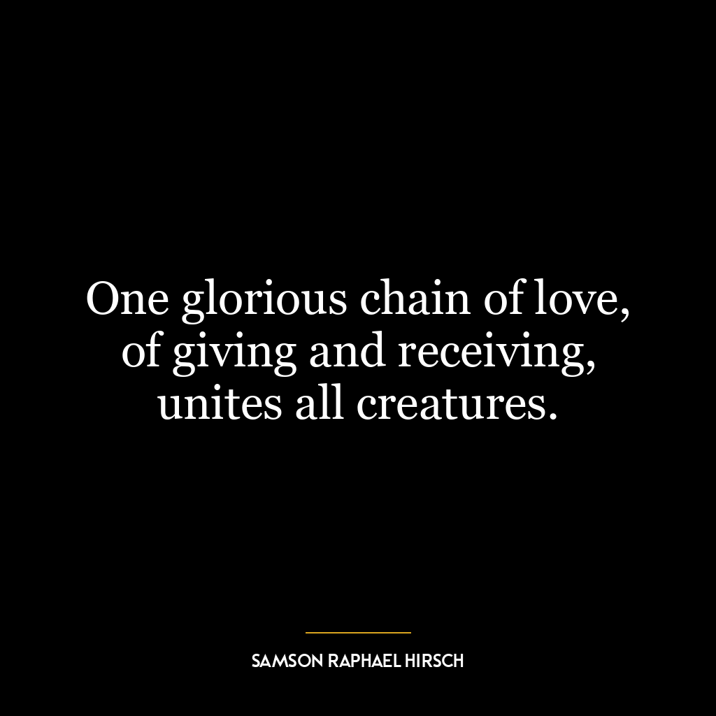 One glorious chain of love, of giving and receiving, unites all creatures.