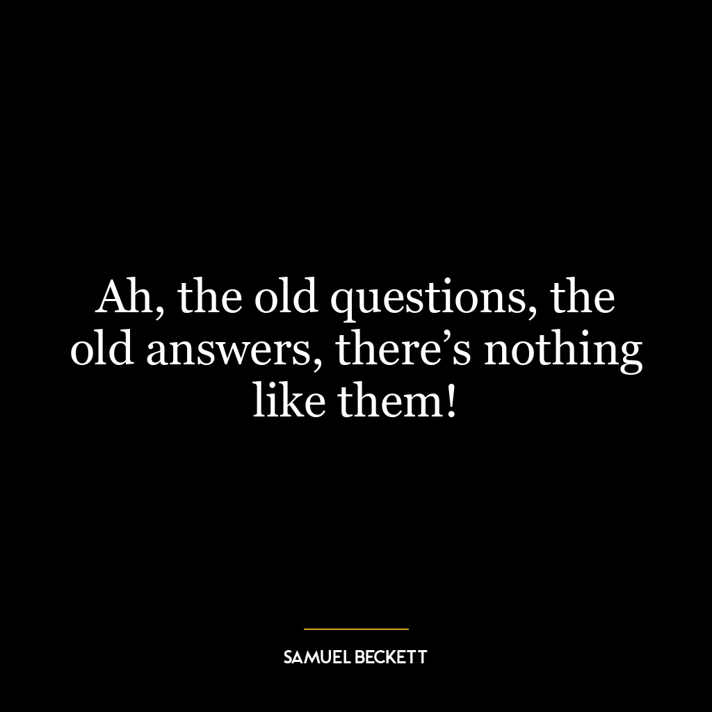 Ah, the old questions, the old answers, there’s nothing like them!