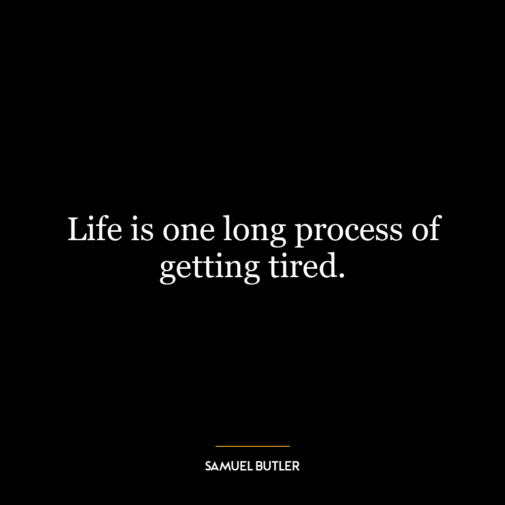 Life is one long process of getting tired.