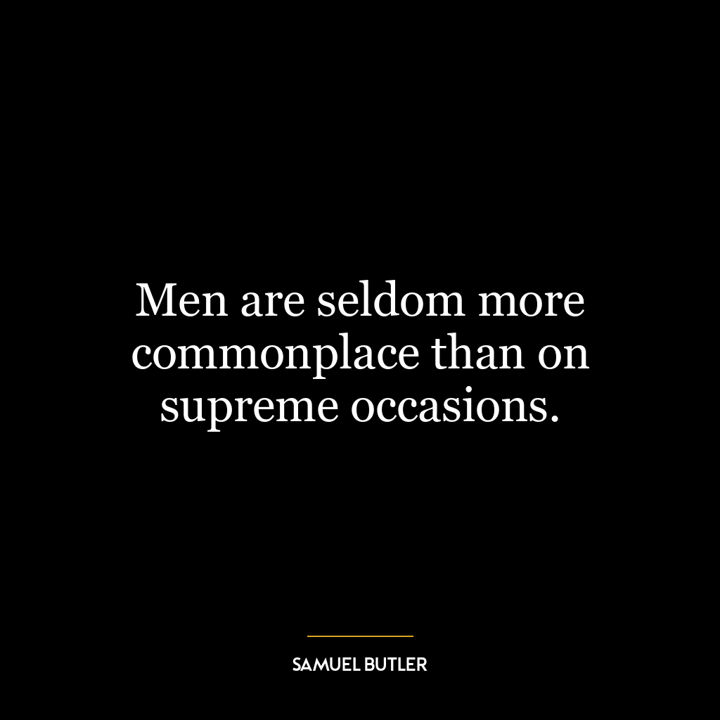 Men are seldom more commonplace than on supreme occasions.